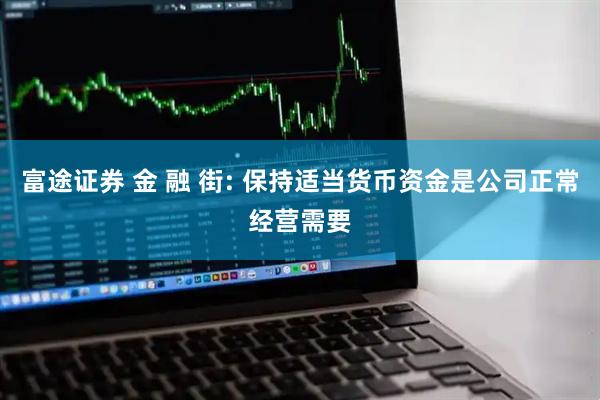 富途证券 金 融 街: 保持适当货币资金是公司正常经营需要