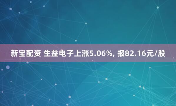新宝配资 生益电子上涨5.06%, 报82.16元/股