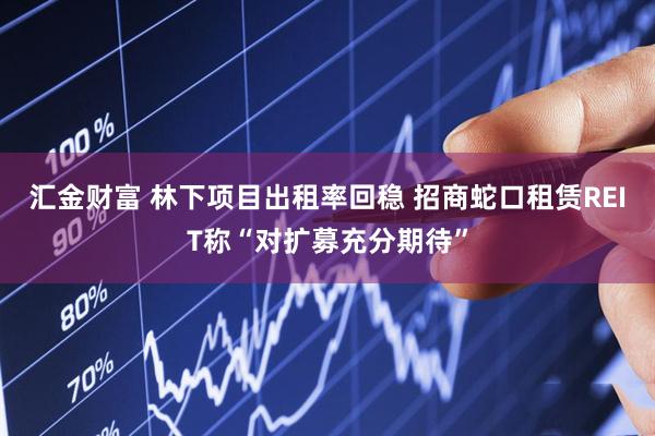 汇金财富 林下项目出租率回稳 招商蛇口租赁REIT称“对扩募充分期待”