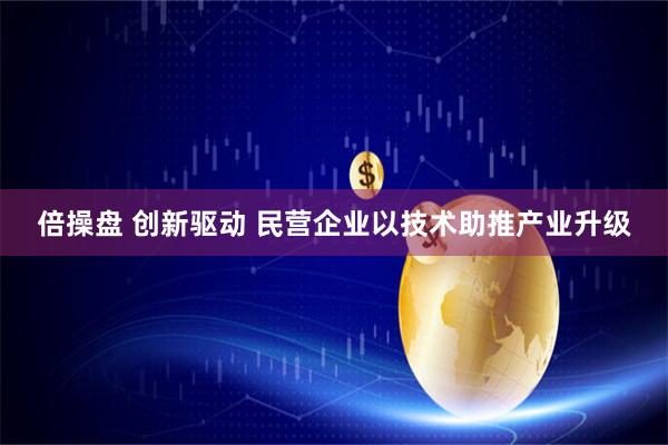 倍操盘 创新驱动 民营企业以技术助推产业升级