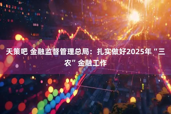 天策吧 金融监督管理总局：扎实做好2025年“三农”金融工作