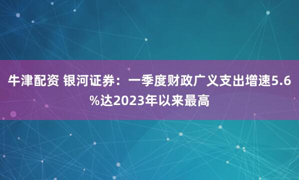 牛津配资 银河证券:一季度财政广义支出增速5.6%达2023年以来最高