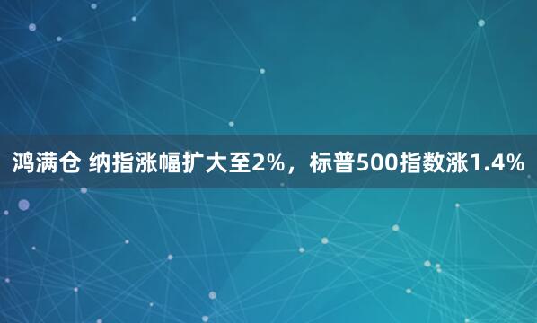 鸿满仓 纳指涨幅扩大至2%，标普500指数涨1.4%