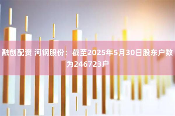 融创配资 河钢股份：截至2025年5月30日股东户数为246723户