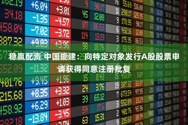 稳赢配资 中国能建:向特定对象发行A股股票申请获得同意注册批复