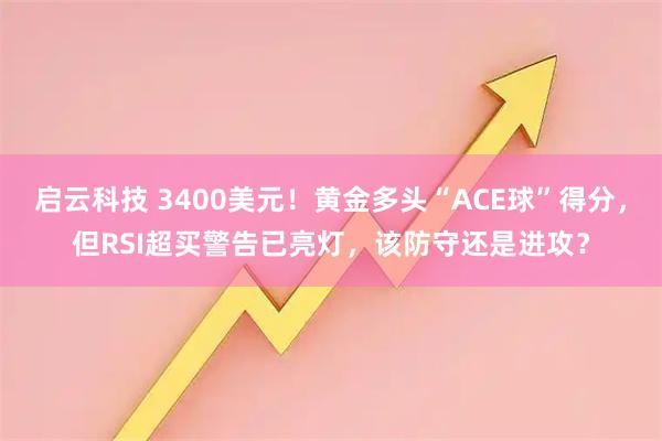 启云科技 3400美元!黄金多头“ACE球”得分,但RSI超买警告已亮灯,该防守还是进攻?