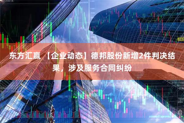东方汇赢 【企业动态】德邦股份新增2件判决结果,涉及服务合同纠纷