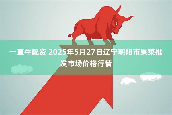 一直牛配资 2025年5月27日辽宁朝阳市果菜批发市场价格行情