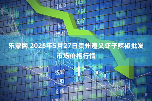 乐蒙网 2025年5月27日贵州遵义虾子辣椒批发市场价格行情