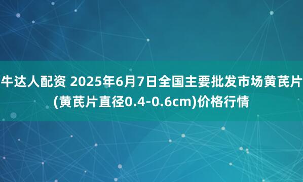 牛达人配资 2025年6月7日全国主要批发市场黄芪片(黄芪片直径0.4-0.6cm)价格行情