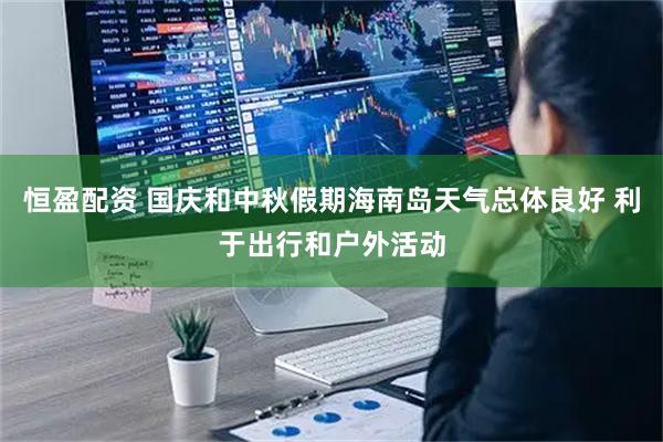 恒盈配资 国庆和中秋假期海南岛天气总体良好 利于出行和户外活动