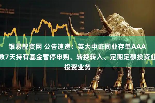 银易配资网 公告速递:英大中证同业存单AAA指数7天持有基金暂停申购、转换转入、定期定额投资业务