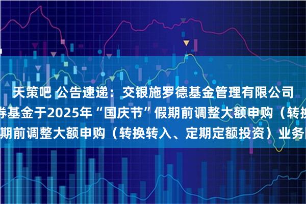 天策吧 公告速递:交银施罗德基金管理有限公司关于交银丰晟收益债券基金于2025年“国庆节”假期前调整大额申购(转换转入、定期定额投资)业务限额