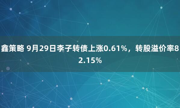鑫策略 9月29日李子转债上涨0.61%,转股溢价率82.15%