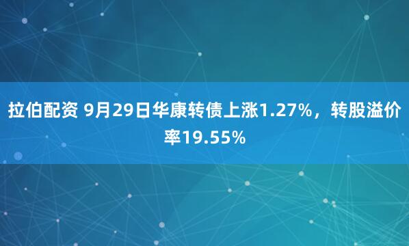 拉伯配资 9月29日华康转债上涨1.27%,转股溢价率19.55%