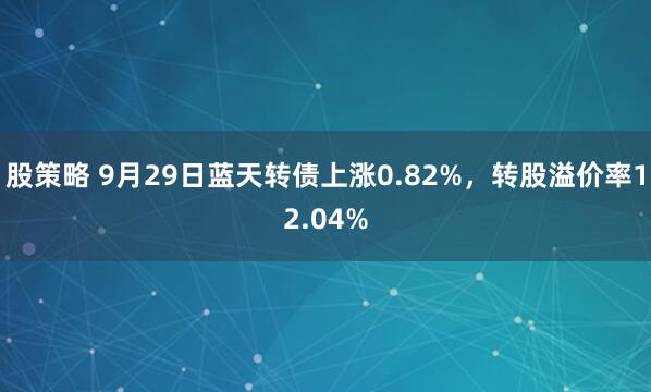 股策略 9月29日蓝天转债上涨0.82%，转股溢价率12.04%