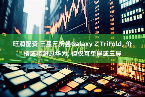 旺润配资 三星三折叠Galaxy Z TriFold, 价格或将超过华为, 但仅可单屏或三屏