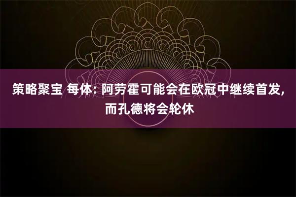 策略聚宝 每体: 阿劳霍可能会在欧冠中继续首发, 而孔德将会轮休