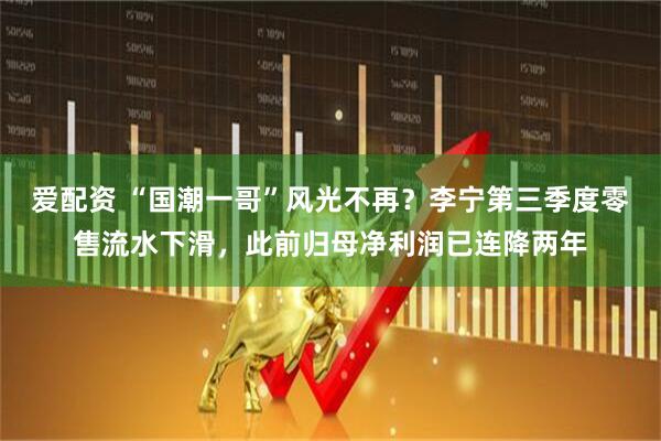 爱配资 “国潮一哥”风光不再?李宁第三季度零售流水下滑,此前归母净利润已连降两年