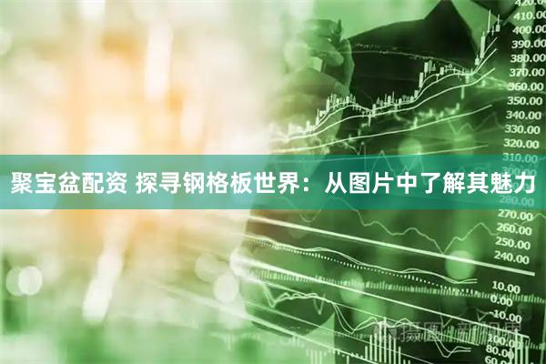 聚宝盆配资 探寻钢格板世界：从图片中了解其魅力