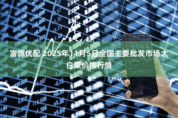 富源优配 2025年11月5日全国主要批发市场大白菜价格行情