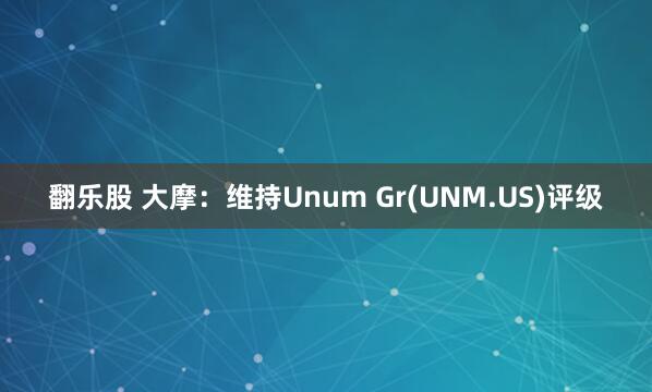 翻乐股 大摩:维持Unum Gr(UNM.US)评级