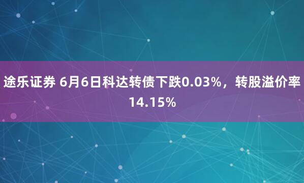 途乐证券 6月6日科达转债下跌0.03%,转股溢价率14.15%