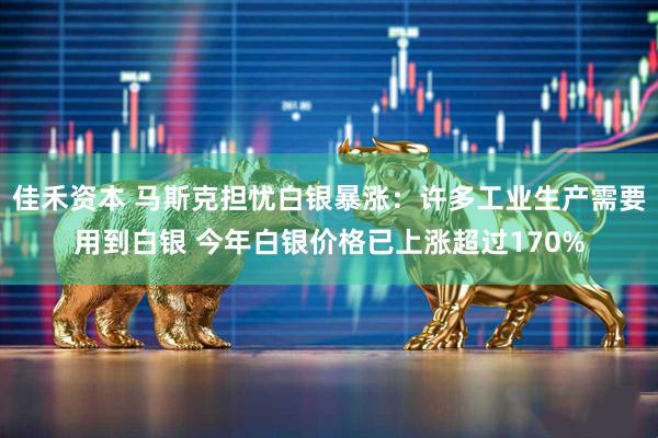 佳禾资本 马斯克担忧白银暴涨：许多工业生产需要用到白银 今年白银价格已上涨超过170%