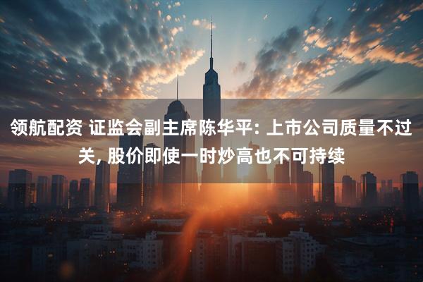 领航配资 证监会副主席陈华平: 上市公司质量不过关, 股价即使一时炒高也不可持续