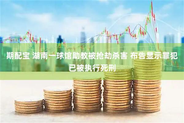 期配宝 湖南一球馆助教被抢劫杀害 布告显示罪犯已被执行死刑
