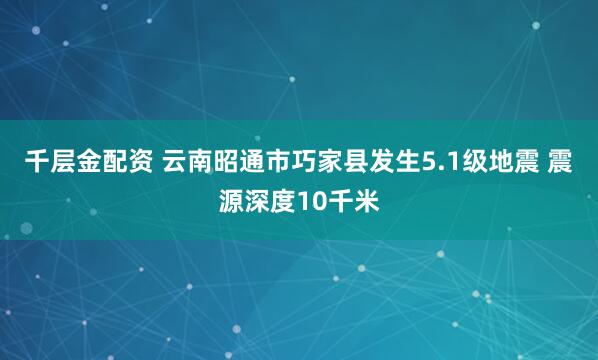 千层金配资 云南昭通市巧家县发生5.1级地震 震源深度10千米