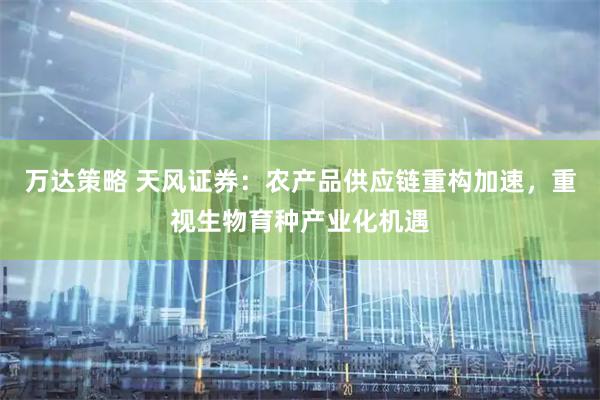 万达策略 天风证券：农产品供应链重构加速，重视生物育种产业化机遇