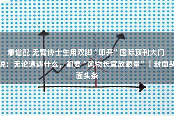 靠谱配 无臂博士生用双脚“叩开”国际顶刊大门 他说：无论遭遇什么，都要“风物长宜放眼量”｜封面头条