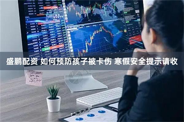 盛鹏配资 如何预防孩子被卡伤 寒假安全提示请收