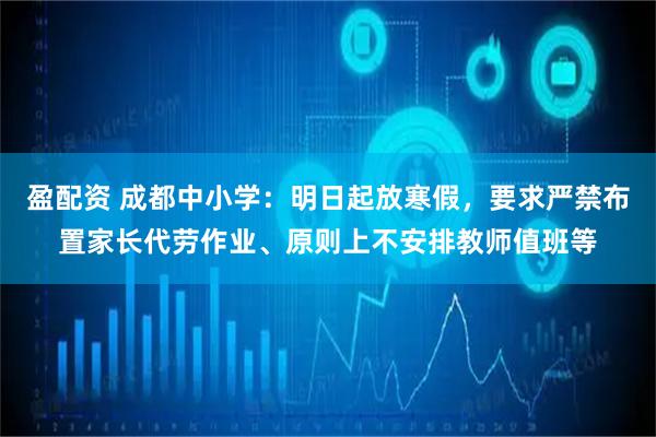 盈配资 成都中小学：明日起放寒假，要求严禁布置家长代劳作业、原则上不安排教师值班等