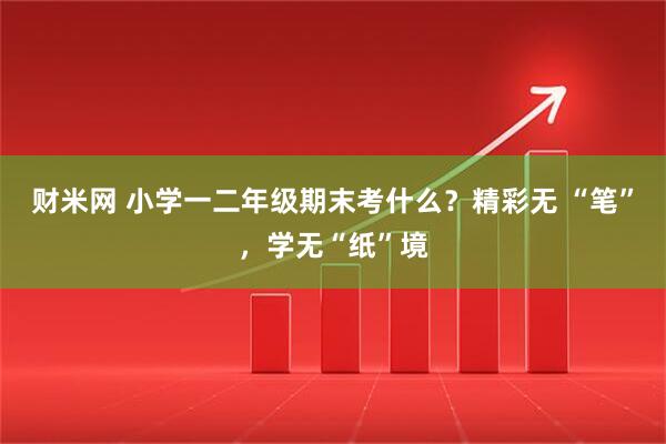 财米网 小学一二年级期末考什么？精彩无 “笔”，学无“纸”境