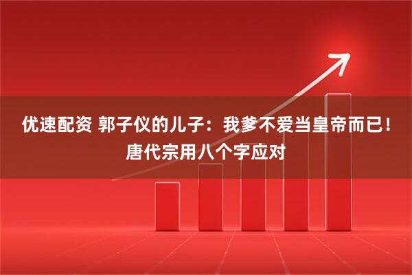 优速配资 郭子仪的儿子：我爹不爱当皇帝而已！唐代宗用八个字应对
