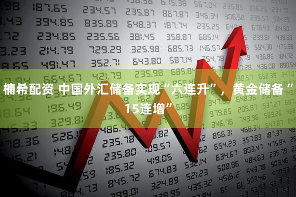 楠希配资 中国外汇储备实现“六连升”，黄金储备“15连增”