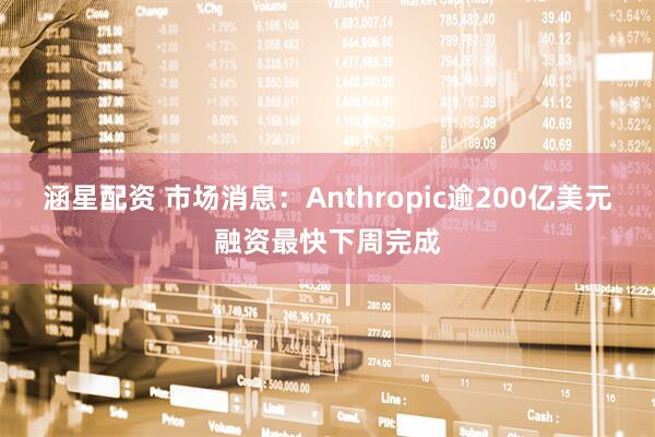 涵星配资 市场消息：Anthropic逾200亿美元融资最快下周完成