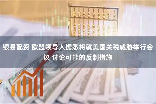 银易配资 欧盟领导人据悉将就美国关税威胁举行会议 讨论可能的反制措施