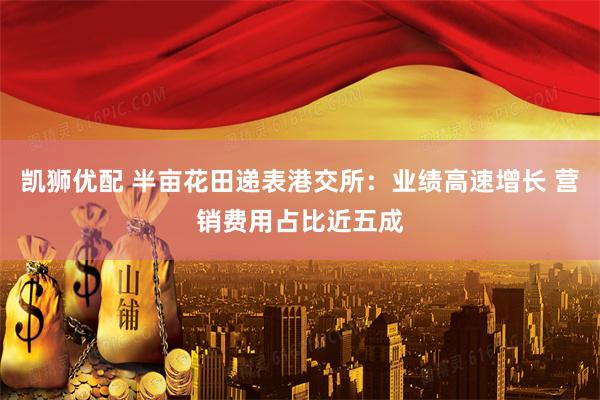 凯狮优配 半亩花田递表港交所：业绩高速增长 营销费用占比近五成