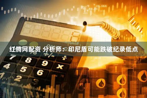 红腾网配资 分析师：印尼盾可能跌破纪录低点