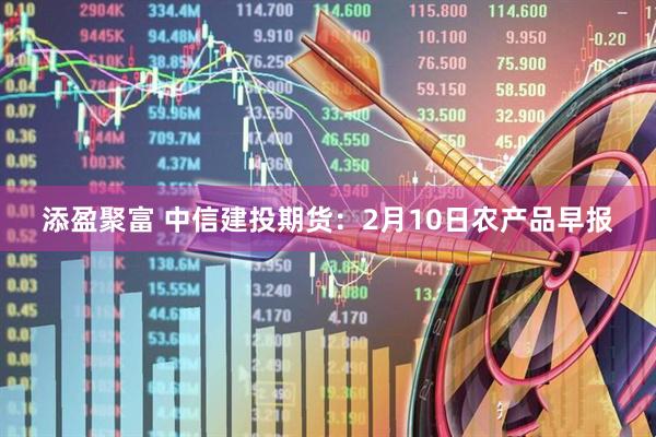 添盈聚富 中信建投期货：2月10日农产品早报