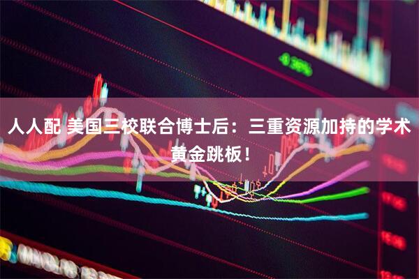 人人配 美国三校联合博士后：三重资源加持的学术黄金跳板！