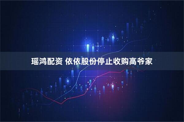 瑶鸿配资 依依股份停止收购高爷家