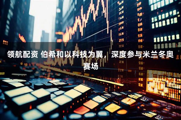 领航配资 伯希和以科技为翼，深度参与米兰冬奥赛场