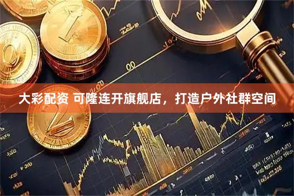 大彩配资 可隆连开旗舰店，打造户外社群空间