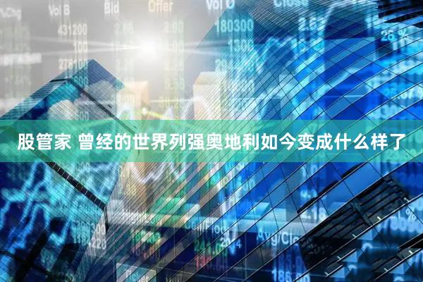 股管家 曾经的世界列强奥地利如今变成什么样了