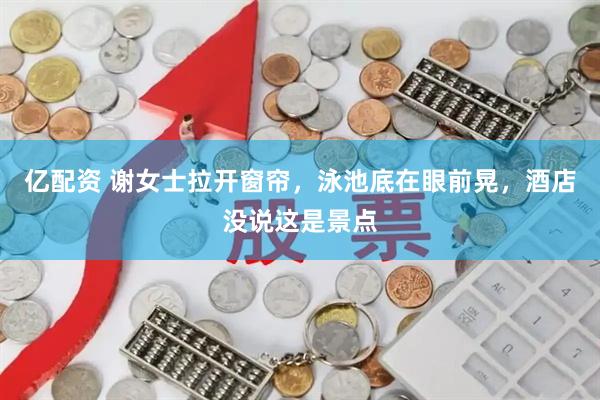 亿配资 谢女士拉开窗帘，泳池底在眼前晃，酒店没说这是景点