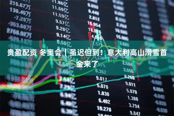 贵盈配资 冬奥会｜虽迟但到！意大利高山滑雪首金来了